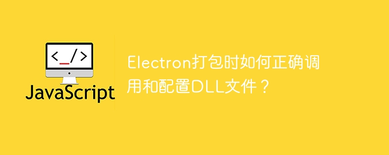 electron打包时如何正确调用和配置dll文件?