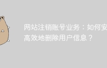 网站注销账号业务：如何安全高效地删除用户信息？