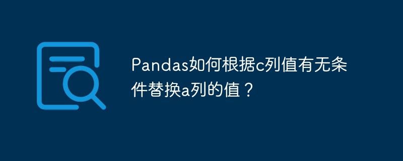 pandas如何根据c列值有无条件替换a列的值？