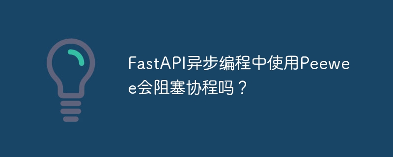 FastAPI异步编程中使用Peewee会阻塞协程吗?
