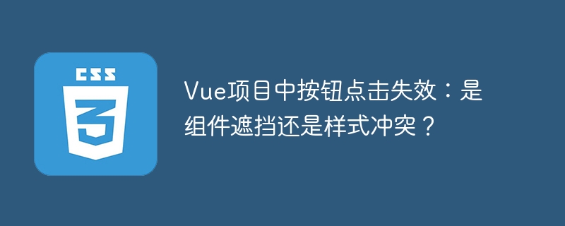 vue项目中按钮点击失效：是组件遮挡还是样式冲突？