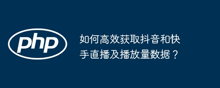 如何高效获取抖音和快手直播及播放量数据?