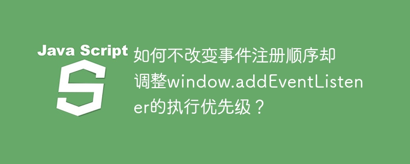 如何不改变事件注册顺序却调整window.addEventListener的执行优先级？