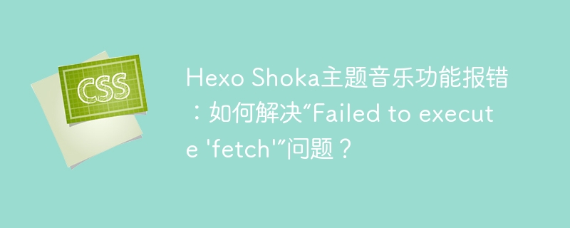 hexo shoka主题音乐功能报错：如何解决“failed to execute 'fetch'”问题？
