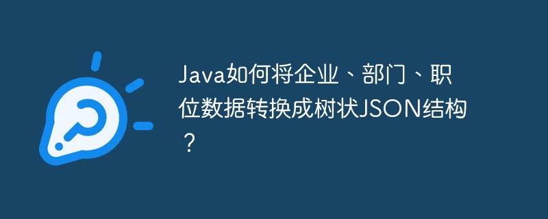 java如何将企业、部门、职位数据转换成树状json结构？