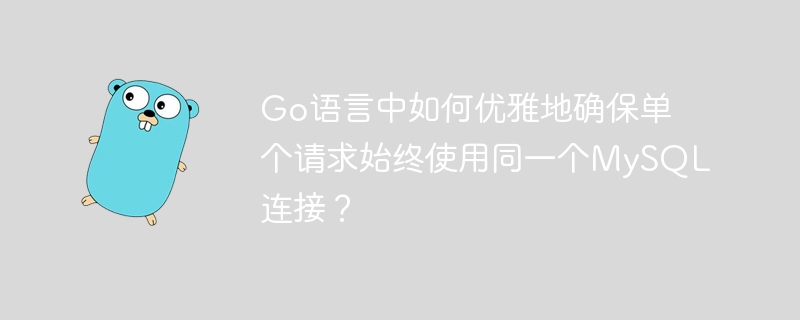Go语言中如何优雅地确保单个请求始终使用同一个MySQL连接？