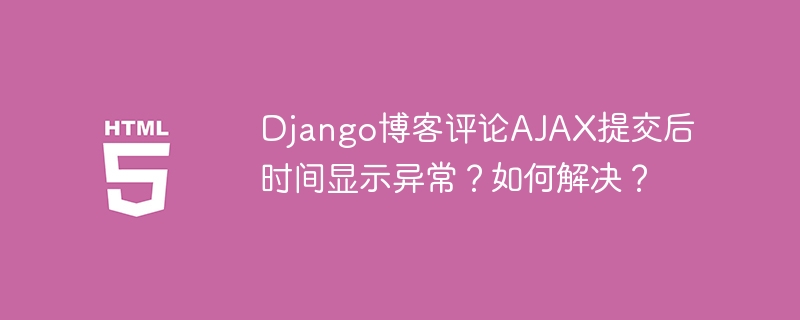 Django博客评论AJAX提交后时间显示异常？如何解决？