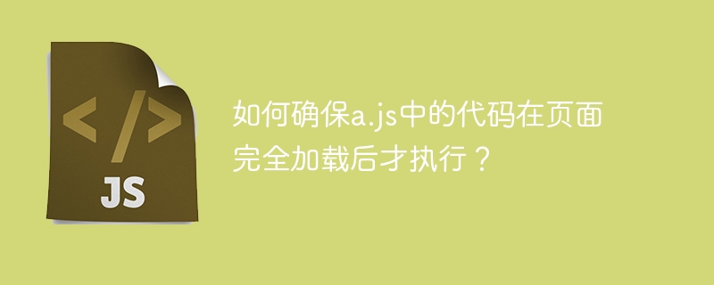 如何确保a.js中的代码在页面完全加载后才执行?