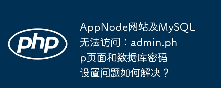 appnode网站及mysql无法访问：admin.php页面和数据库密码设置问题如何解决？