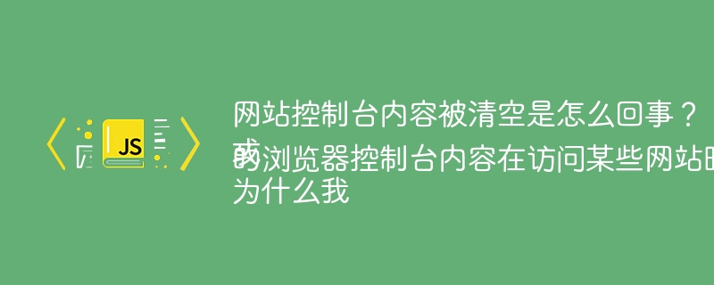 网站控制台内容被清空是怎么回事?
或
为什么我的浏览器控制台内容在访问某些网站时会被清空?