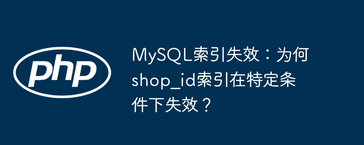 MySQL索引失效:为何shop_id索引在特定条件下失效?