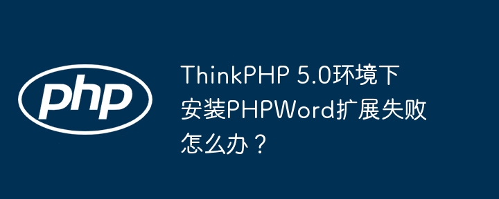 ThinkPHP 5.0环境下安装PHPWord扩展失败怎么办?