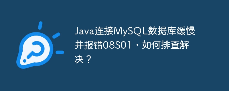 java连接mysql数据库缓慢并报错08s01，如何排查解决？