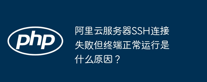 阿里云服务器ssh连接失败但终端正常运行是什么原因？