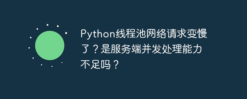 python线程池网络请求变慢了？是服务端并发处理能力不足吗？