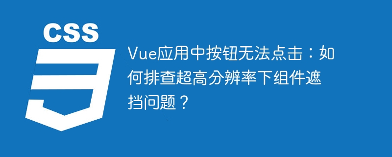vue应用中按钮无法点击:如何排查超高分辨率下组件遮挡问题?