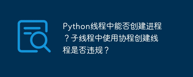 python线程中能否创建进程？子线程中使用协程创建线程是否违规？