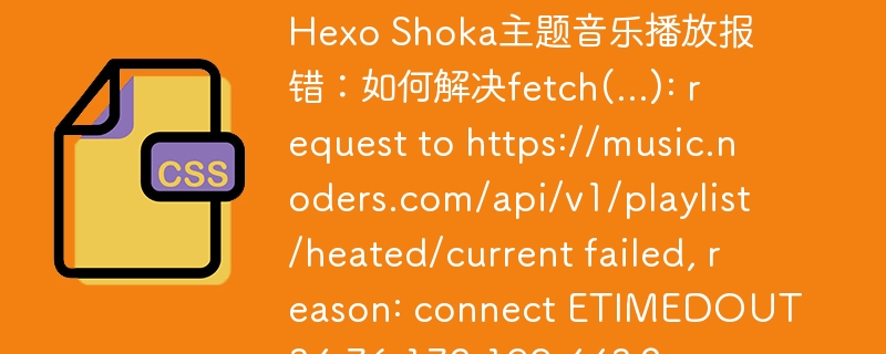 hexo shoka主题音乐播放报错：如何解决fetch(...): request to https://music.noders.com/api/v1/playlist/heated/current failed, reason: connect etimedout 34.76.172.199:443？