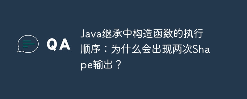 java继承中构造函数的执行顺序：为什么会出现两次shape输出？