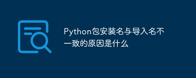 python包安装名与导入名不一致的原因是什么