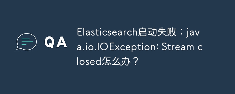elasticsearch启动失败：java.io.ioexception: stream closed怎么办？