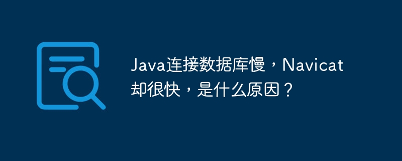 Java连接数据库慢,Navicat却很快,是什么原因?