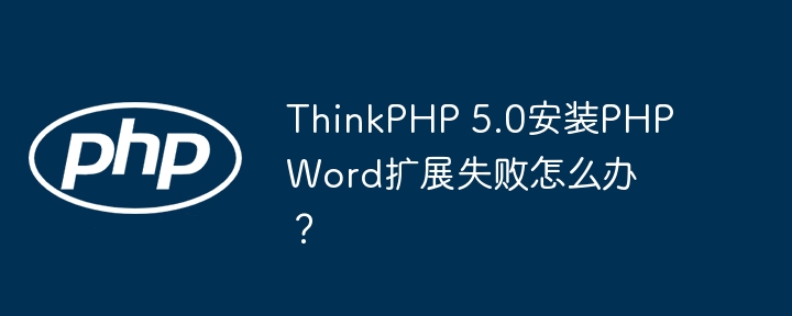 ThinkPHP 5.0安装PHPWord扩展失败怎么办?