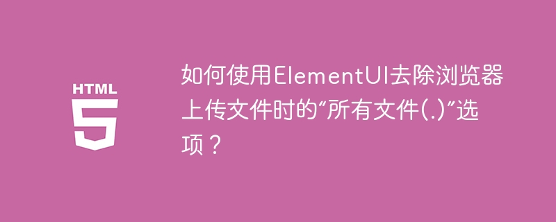 如何使用ElementUI去除浏览器上传文件时的“所有文件(.)”选项？
