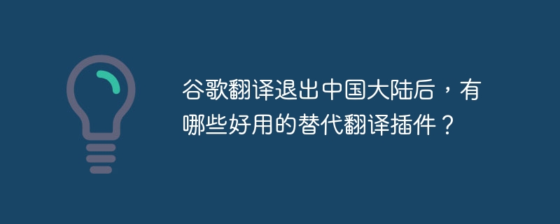 谷歌翻译退出中国大陆后，有哪些好用的替代翻译插件？