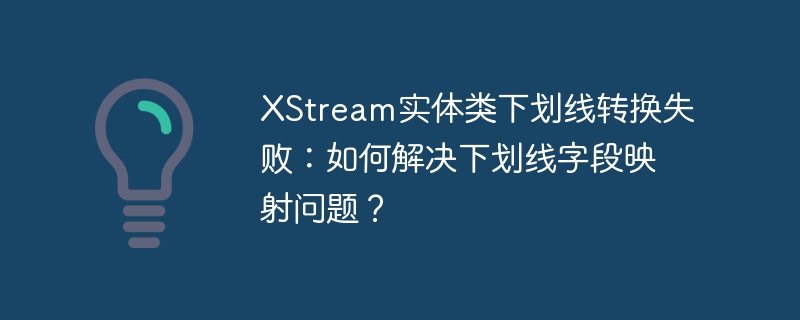 xstream实体类下划线转换失败：如何解决下划线字段映射问题？