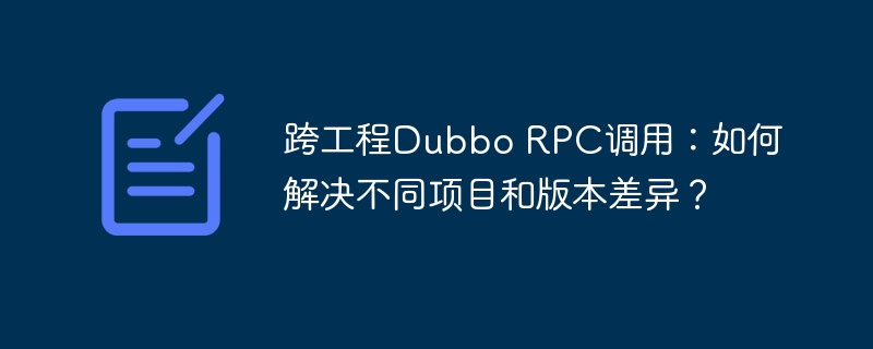 跨工程dubbo rpc调用：如何解决不同项目和版本差异？