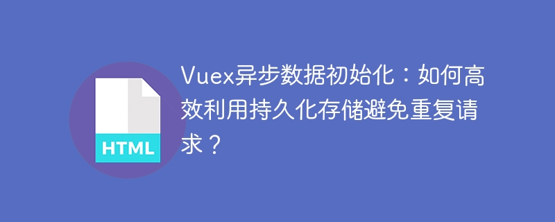Vuex异步数据初始化:如何高效利用持久化存储避免重复请求?