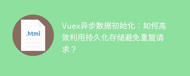 Vuex异步数据初始化：如何高效利用持久化存储避免重复请求？