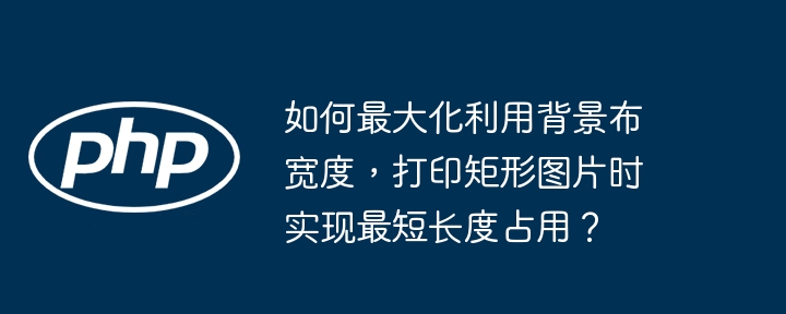 如何最大化利用背景布宽度,打印矩形图片时实现最短长度占用?