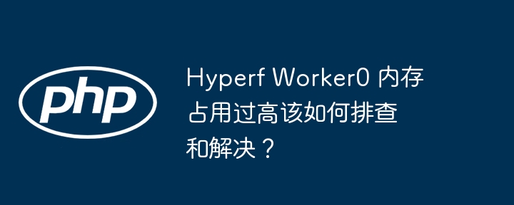 hyperf worker0 内存占用过高该如何排查和解决？