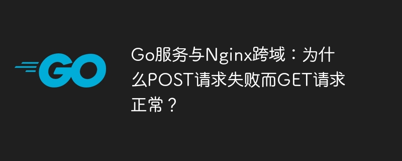 go服务与nginx跨域：为什么post请求失败而get请求正常？