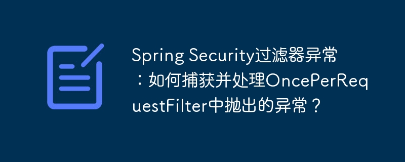 Spring Security过滤器异常：如何捕获并处理OncePerRequestFilter中抛出的异常？