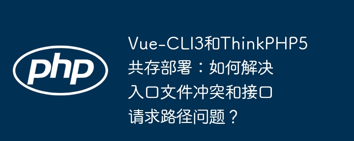 Vue-CLI3和ThinkPHP5共存部署:如何解决入口文件冲突和接口请求路径问题?