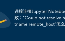 远程连接Jupyter Notebook失败：“Could not resolve hostname remote_host”怎么办？