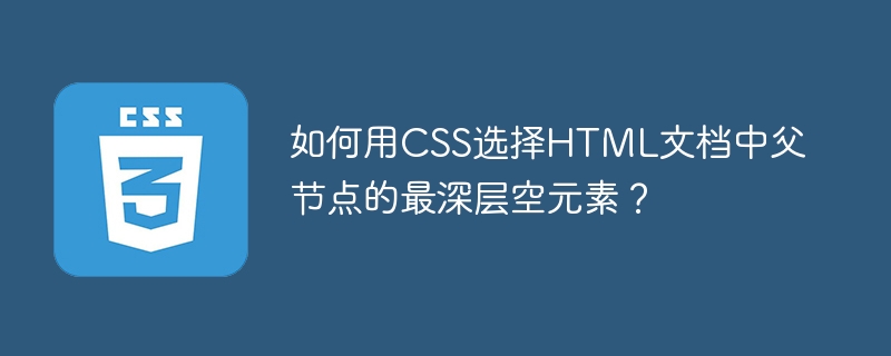 如何用CSS选择HTML文档中父节点的最深层空元素?