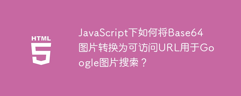 JavaScript下如何将Base64图片转换为可访问URL用于Google图片搜索?