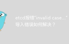 etcd报错“invalid case...”：包导入错误如何解决？