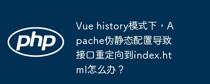 Vue history模式下,Apache伪静态配置导致接口重定向到index.html怎么办?