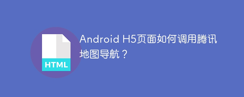 Android H5页面如何调用腾讯地图导航？