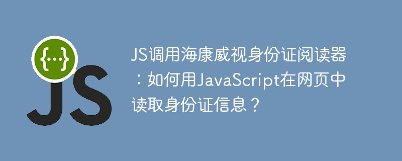 js调用海康威视身份证阅读器：如何用javascript在网页中读取身份证信息？