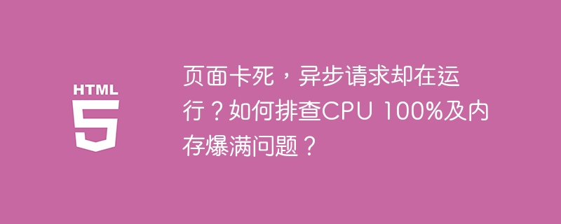 页面卡死,异步请求却在运行?如何排查CPU 100%及内存爆满问题?