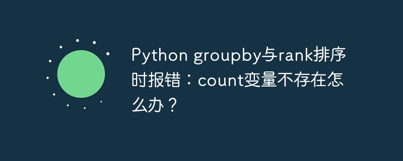 python groupby与rank排序时报错：count变量不存在怎么办？