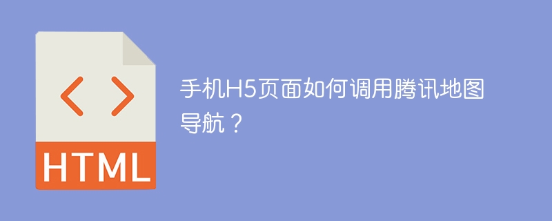手机H5页面如何调用腾讯地图导航？
