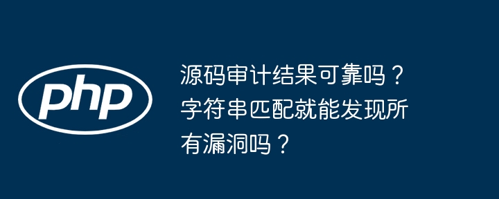 源码审计结果可靠吗？字符串匹配就能发现所有漏洞吗？