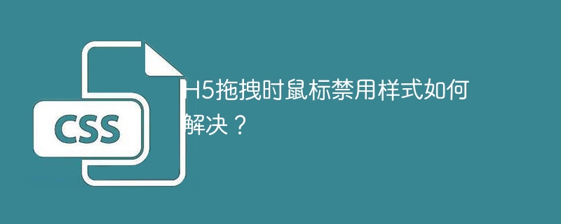 h5拖拽时鼠标禁用样式如何解决？